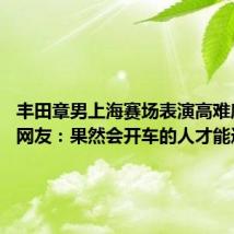 丰田章男上海赛场表演高难度漂移 网友:果然会开车的人才能造好车