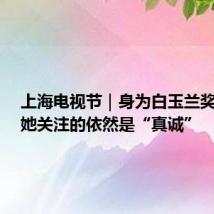 上海电视节|身为白玉兰奖评委,她关注的依然是“真诚”