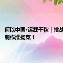 何以中国·运载千秋|挑战100秒制作淮扬菜!