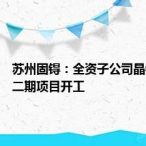 苏州固锝:全资子公司晶银新材二期项目开工