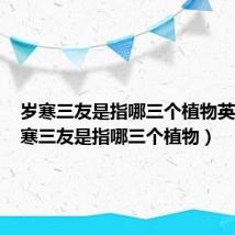 岁寒三友是指哪三个植物英语(岁寒三友是指哪三个植物)