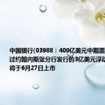 中国银行(03988：400亿美元中期票据计划下通过约翰内斯堡分行发行的3亿美元浮动利率票据将于6月27日上市