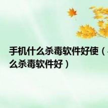手机什么杀毒软件好使（手机什么杀毒软件好）