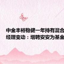 中金丰裕稳健一年持有混合A基金经理变动:增聘安安为基金经理