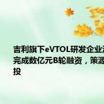 吉利旗下eVTOL研发企业沃飞长空完成数亿元B轮融资,策源资本主投