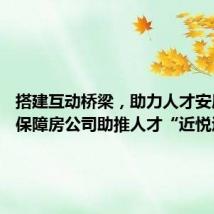 搭建互动桥梁,助力人才安居 南京保障房公司助推人才“近悦远来”