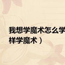 我想学魔术怎么学（怎样学魔术）