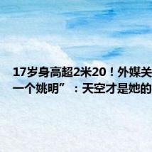 17岁身高超2米20!外媒关注“下一个姚明”:天空才是她的极限!