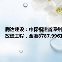 腾达建设：中标福建省漳州市道路改造工程，金额8787.9961万元