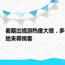 暑期出境游热度大增，多个目的地来蓉揽客