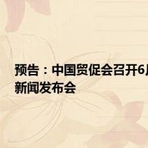 预告：中国贸促会召开6月例行新闻发布会