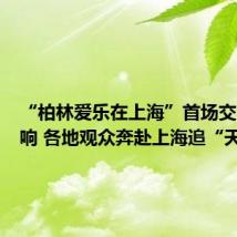 “柏林爱乐在上海”首场交响乐奏响 各地观众奔赴上海追“天团”