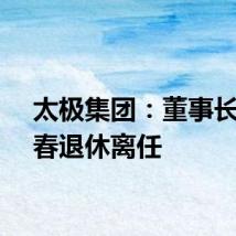 太极集团:董事长李阳春退休离任