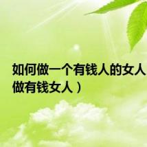 如何做一个有钱人的女人（学会做有钱女人）