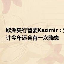 欧洲央行管委Kazimir：我们预计今年还会有一次降息