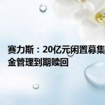 赛力斯：20亿元闲置募集资金现金管理到期赎回