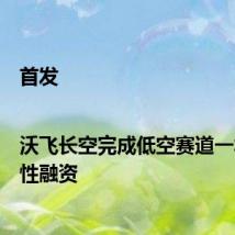 首发|沃飞长空完成低空赛道一笔标志性融资