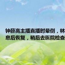 钟薛高主播直播时晕倒,林盛:休息后恢复,稍后去医院检查