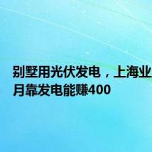 别墅用光伏发电,上海业主:每月靠发电能赚400