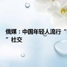 俄媒:中国年轻人流行“轻量化”社交