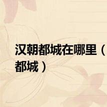 汉朝都城在哪里（汉朝都城）