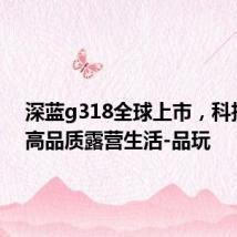 深蓝g318全球上市,科技开启高品质露营生活-品玩