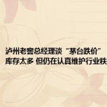 泸州老窖总经理谈“茅台跌价”：消费端库存太多 但仍在认真维护行业秩序