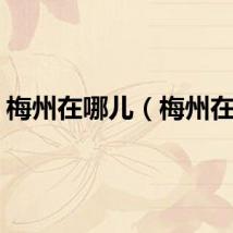 梅州在哪儿（梅州在哪）
