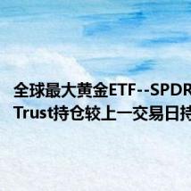全球最大黄金ETF--SPDR Gold Trust持仓较上一交易日持平