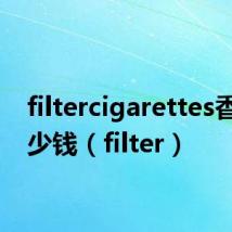 filtercigarettes香烟多少钱（filter）