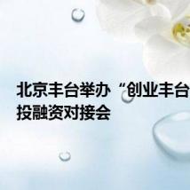 北京丰台举办“创业丰台2024”投融资对接会