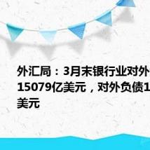 外汇局:3月末银行业对外金融资产15079亿美元,对外负债14165亿美元