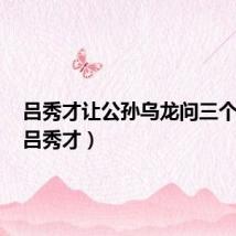 吕秀才让公孙乌龙问三个问题(吕秀才)