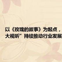 以《玫瑰的故事》为起点,“北京大视听”持续推动行业发展