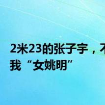 2米23的张子宇，不要叫我“女姚明”