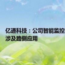 亿通科技：公司智能监控业务不涉及路侧应用