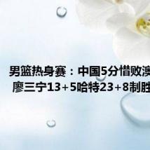 男篮热身赛:中国5分惜败澳门黑熊 廖三宁13+5哈特23+8制胜四罚