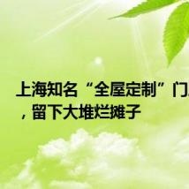 上海知名“全屋定制”门店失联,留下大堆烂摊子