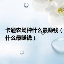 卡通农场种什么最赚钱（农场种什么最赚钱）