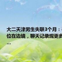 大二天津男生失联3个月:手机曾定位在边境,聊天记录现更多线索……