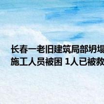 长春一老旧建筑局部坍塌致2名施工人员被困 1人已被救出