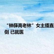“钟薛高老林”女主播直播时晕倒 已就医