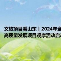 文旅项目看山东丨2024年全省文旅高质量发展项目观摩活动启动