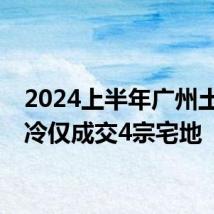 2024上半年广州土拍遇冷仅成交4宗宅地