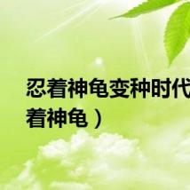 忍着神龟变种时代（忍着神龟）