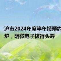 沪市2024年度半年报预约时间出炉，明微电子拔得头筹