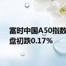 富时中国A50指数期货盘初跌0.17%