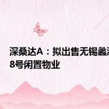 深桑达A:拟出售无锡蠡溪路888号闲置物业