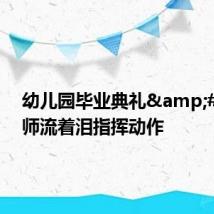 幼儿园毕业典礼&#32;老师流着泪指挥动作
