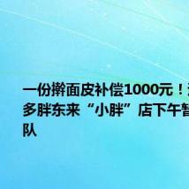 一份擀面皮补偿1000元!退款人太多胖东来“小胖”店下午暂停新排队